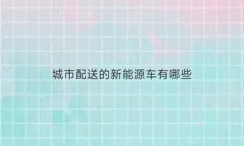 城市配送的新能源车有哪些