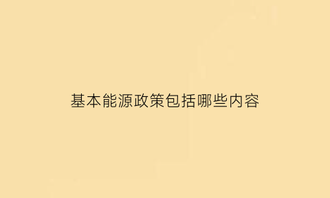 基本能源政策包括哪些内容(基本能源政策包括哪些内容和方法)