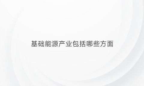 基础能源产业包括哪些方面