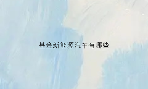 基金新能源汽车有哪些