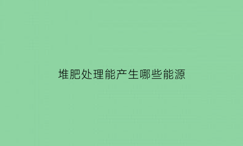 堆肥处理能产生哪些能源