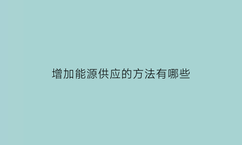 增加能源供应的方法有哪些(增加能源消耗)