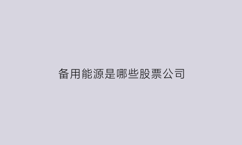 备用能源是哪些股票公司(备用能源是什么意思)