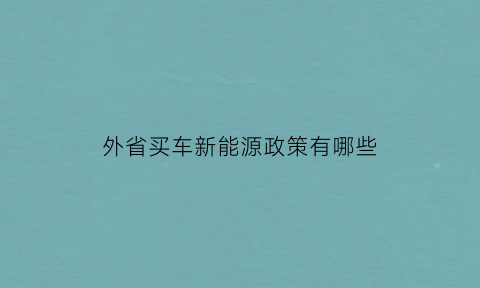 外省买车新能源政策有哪些(外地人买新能源车需要什么条件)