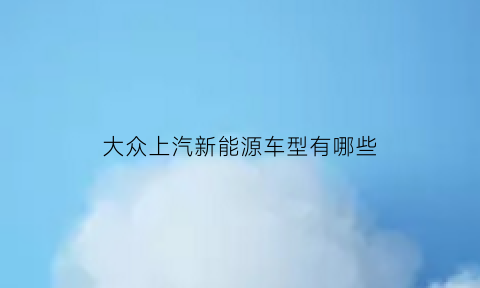 大众上汽新能源车型有哪些(上汽大众新能源有限公司)