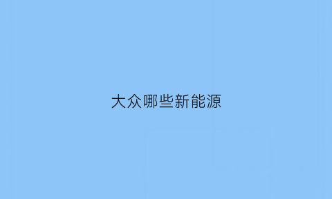 大众哪些新能源(大众哪些新能源车哪几款)