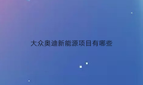 大众奥迪新能源项目有哪些(大众奥迪新能源项目有哪些优惠)