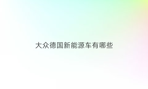 大众德国新能源车有哪些(大众德国新能源车有哪些系列)