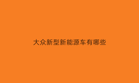 大众新型新能源车有哪些(大众系列新能源)