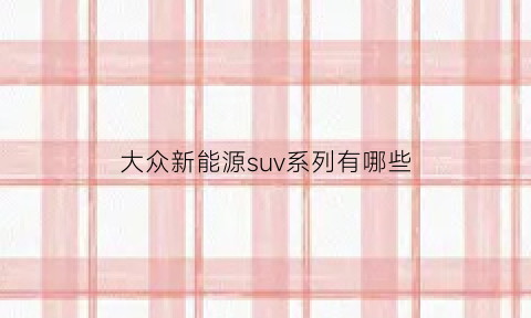 大众新能源suv系列有哪些(大众新能源suv系列有哪些车型)