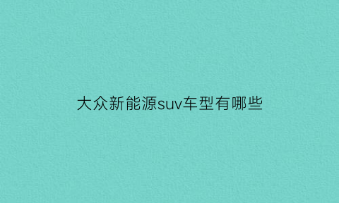 大众新能源suv车型有哪些(大众新能源suv汽车)