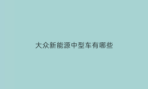 大众新能源中型车有哪些(大众新能源纯电动汽车suv中型车报价)