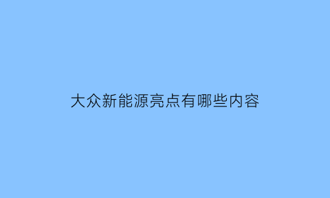 大众新能源亮点有哪些内容(大众新能源车有哪些)