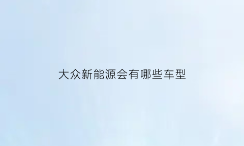 大众新能源会有哪些车型(大众新能源车有哪几款车型)