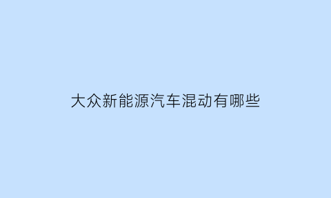 大众新能源汽车混动有哪些