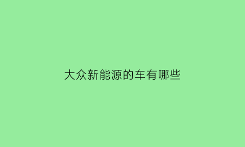 大众新能源的车有哪些