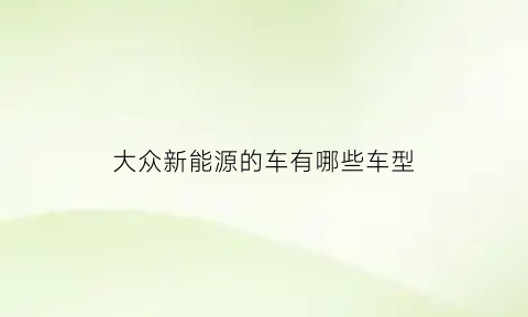 大众新能源的车有哪些车型(大众新能源车型)