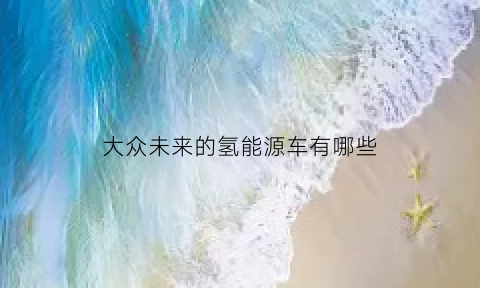 大众未来的氢能源车有哪些(大众氢燃料汽车)