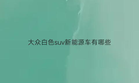 大众白色suv新能源车有哪些