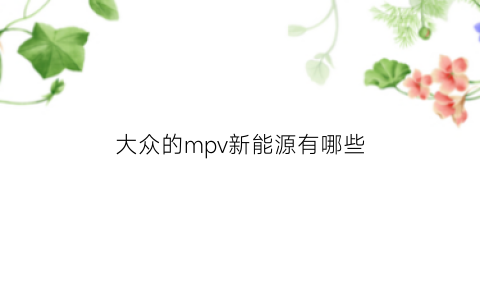 大众的mpv新能源有哪些(大众mpv都有什么车)