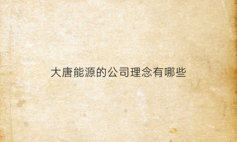 大唐能源的公司理念有哪些(大唐能源怎么样)