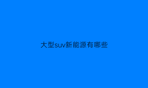 大型suv新能源有哪些