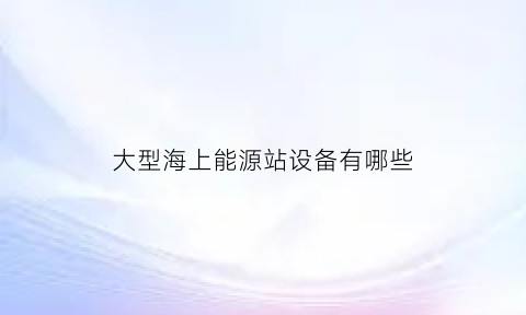 大型海上能源站设备有哪些