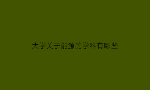 大学关于能源的学科有哪些(能源类学科)