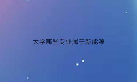 大学哪些专业属于新能源