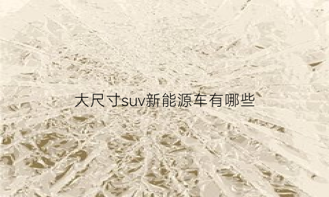 大尺寸suv新能源车有哪些