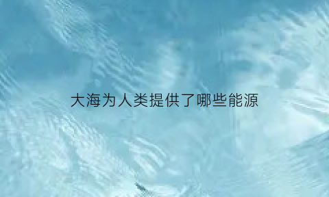 大海为人类提供了哪些能源