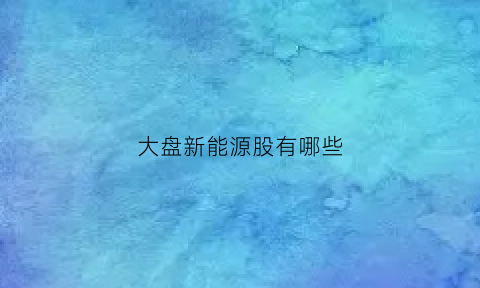 大盘新能源股有哪些