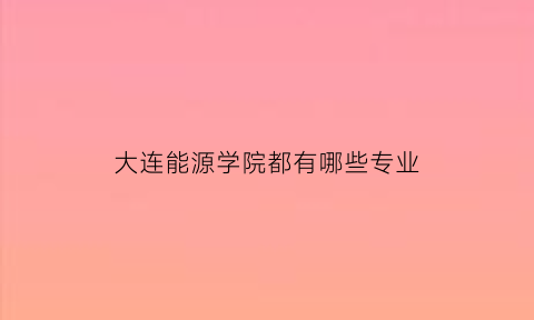 大连能源学院都有哪些专业