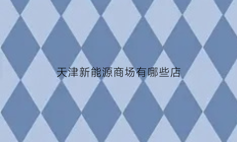 天津新能源商场有哪些店(天津新能源汽车4s店地址电话)