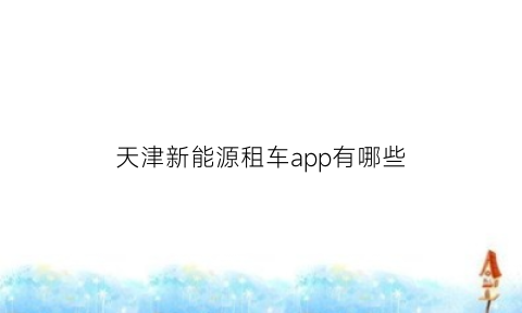 天津新能源租车app有哪些(天津新能源租赁)