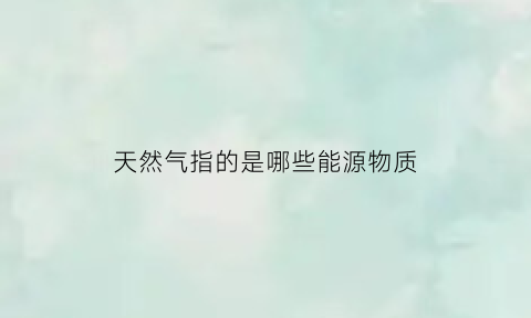 天然气指的是哪些能源物质