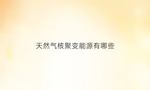 天然气核聚变能源有哪些(核能天然气属于新能源吗)