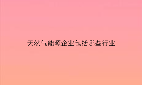 天然气能源企业包括哪些行业