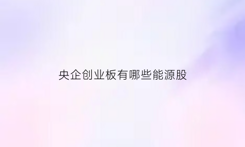 央企创业板有哪些能源股(央企创业板有哪些能源股股票)