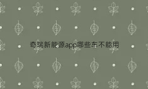 奇瑞新能源app哪些车不能用(奇瑞新能源汽车在哪里)