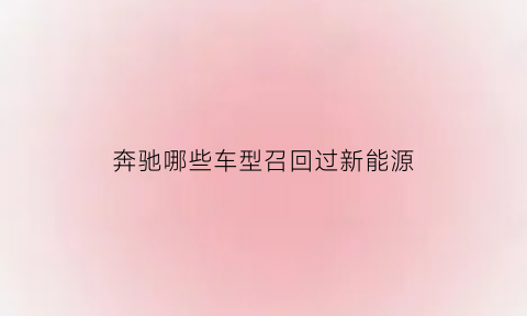 奔驰哪些车型召回过新能源(奔驰哪款车召回)