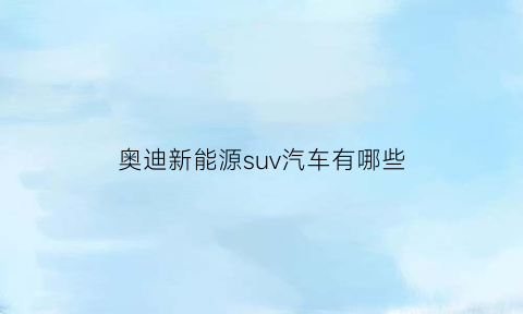 奥迪新能源suv汽车有哪些