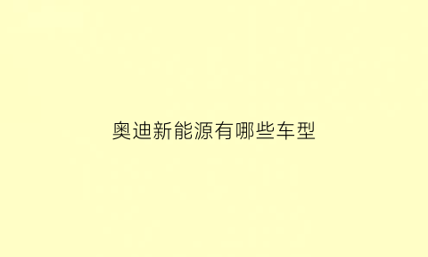 奥迪新能源有哪些车型(奥迪新能源系列)