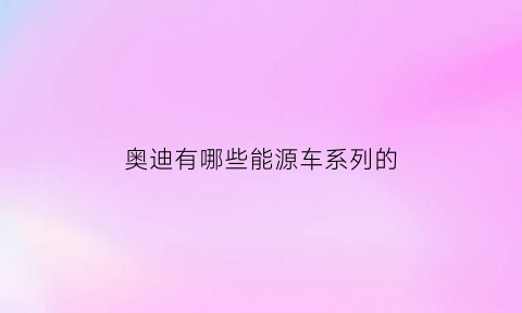 奥迪有哪些能源车系列的