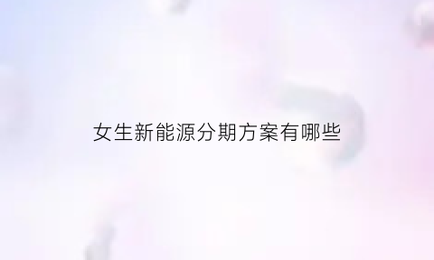 女生新能源分期方案有哪些