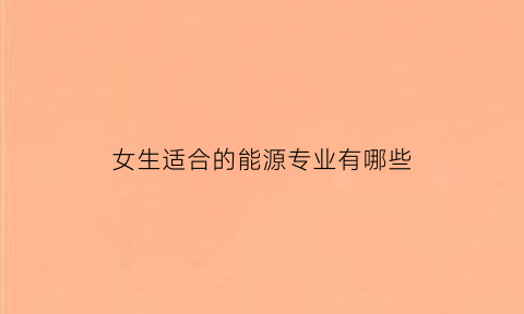 女生适合的能源专业有哪些