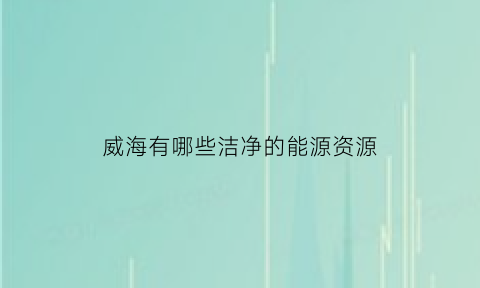 威海有哪些洁净的能源资源