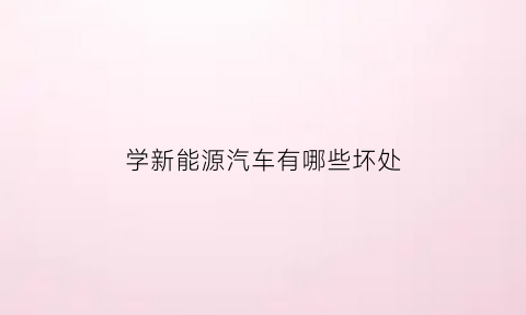 学新能源汽车有哪些坏处(学新能源汽车后悔死了)