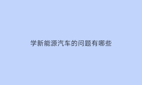 学新能源汽车的问题有哪些