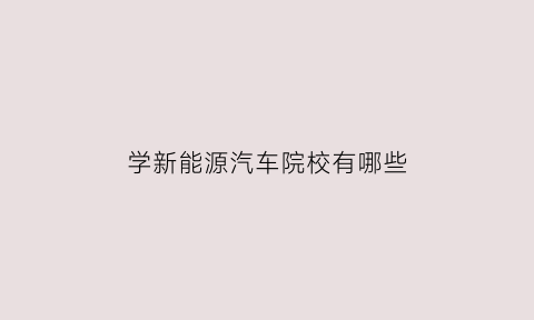 学新能源汽车院校有哪些(学新能源汽车院校有哪些专业)